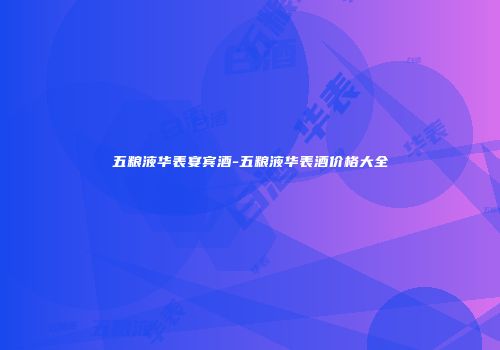 五粮液华表宴宾酒-五粮液华表酒价格大全