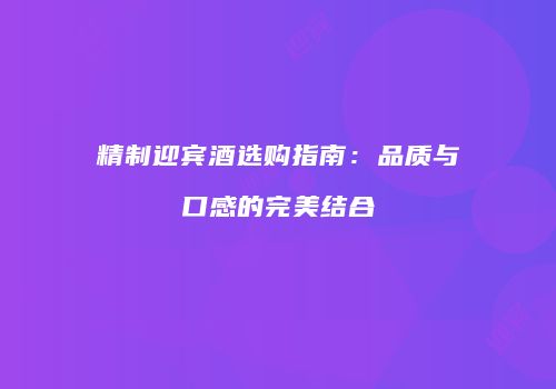 精制迎宾酒选购指南：品质与口感的完美结合