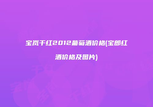 宝岚干红2012葡萄酒价格(宝郎红酒价格及图片)