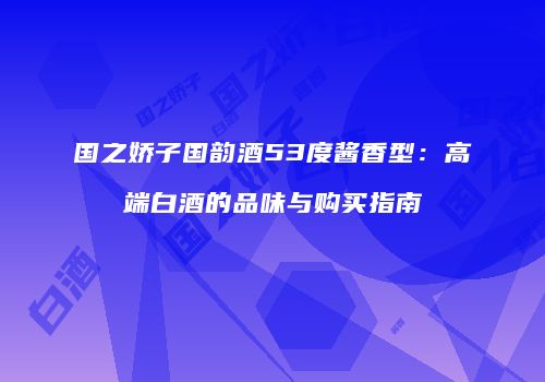 国之娇子国韵酒53度酱香型：高端白酒的品味与购买指南