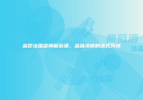 品尝法国雄狮葡萄酒，品味浓郁的法式风情