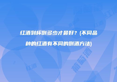 红酒到杯倒多少才最好？(不同品种的红酒有不同的倒酒方法)
