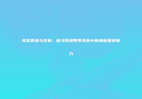 芫荽啤酒与佳肴：探寻啤酒鸭等美食中的神秘香草魅力