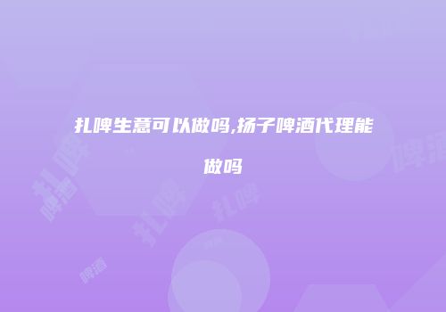 扎啤生意可以做吗,扬子啤酒代理能做吗