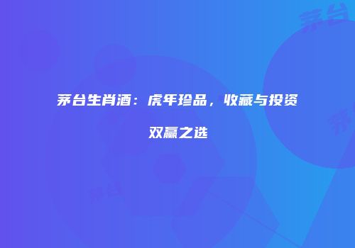 茅台生肖酒：虎年珍品，收藏与投资双赢之选
