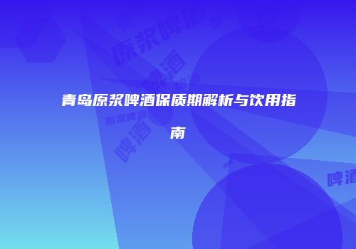 青岛原浆啤酒保质期解析与饮用指南