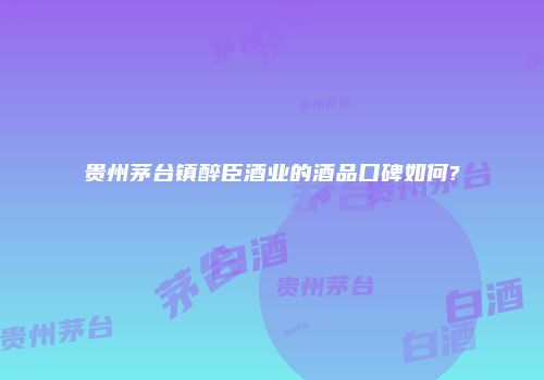 贵州茅台镇醉臣酒业的酒品口碑如何?