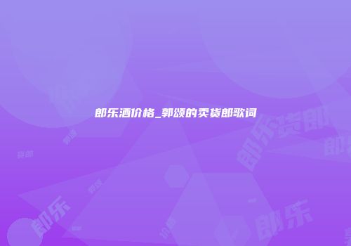 郎乐酒价格_郭颂的卖货郎歌词