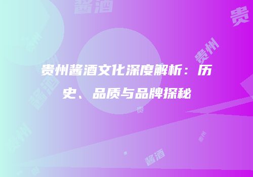 贵州酱酒文化深度解析：历史、品质与品牌探秘