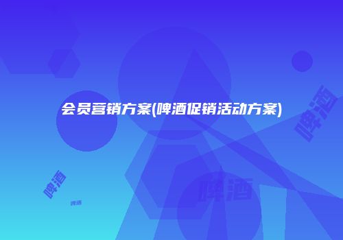 会员营销方案(啤酒促销活动方案)