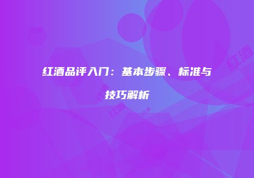 红酒品评入门：基本步骤、标准与技巧解析