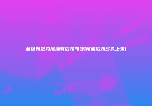 蓝色妖姬鸡尾酒有后劲吗(鸡尾酒后劲多久上来)