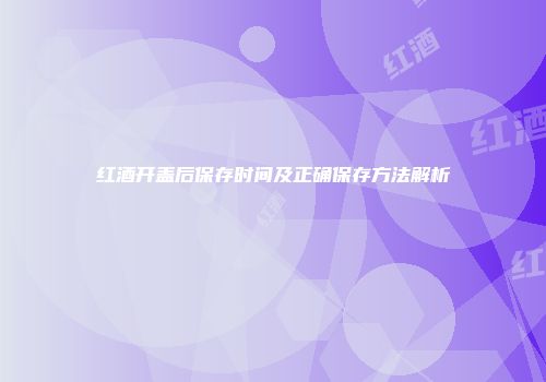 红酒开盖后保存时间及正确保存方法解析