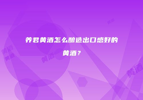养君黄酒怎么酿造出口感好的黄酒？