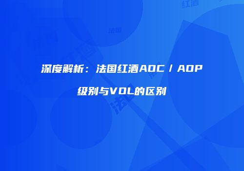 深度解析：法国红酒AOC／AOP级别与VOL的区别