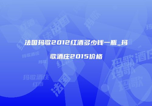 法国玛歌2012红酒多少钱一瓶_玛歌酒庄2015价格