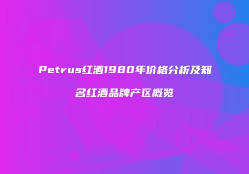 Petrus红酒1980年价格分析及知名红酒品牌产区概览