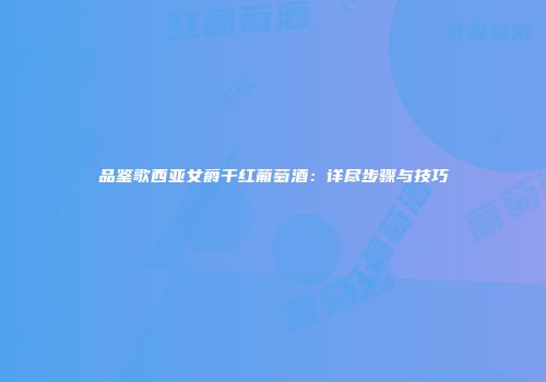 品鉴歌西亚女爵干红葡萄酒：详尽步骤与技巧