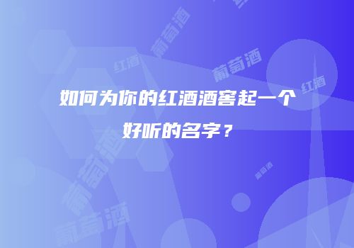 如何为你的红酒酒窖起一个好听的名字？