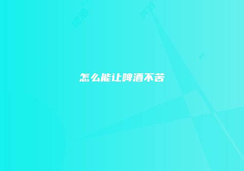 怎么能让啤酒不苦