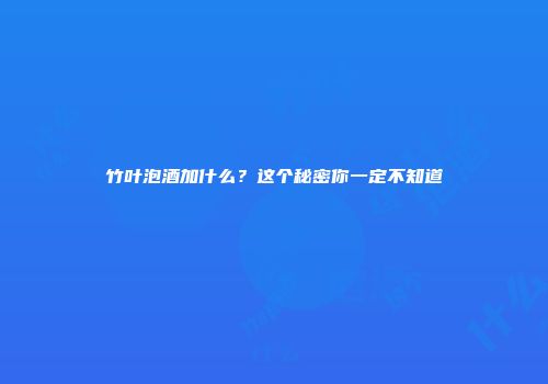 竹叶泡酒加什么？这个秘密你一定不知道