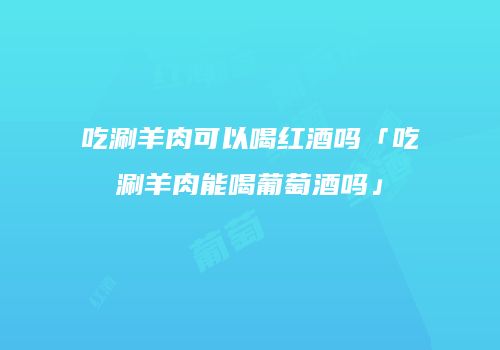 吃涮羊肉可以喝红酒吗「吃涮羊肉能喝葡萄酒吗」