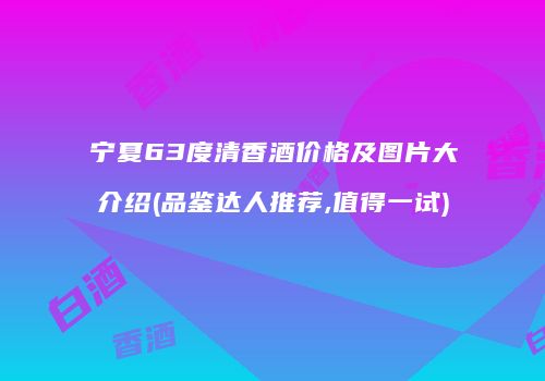 宁夏63度清香酒价格及图片大介绍(品鉴达人推荐,值得一试)