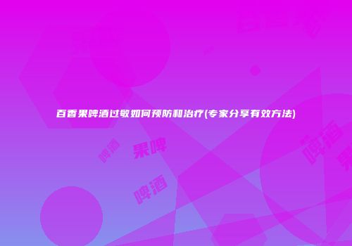 百香果啤酒过敏如何预防和治疗(专家分享有效方法)