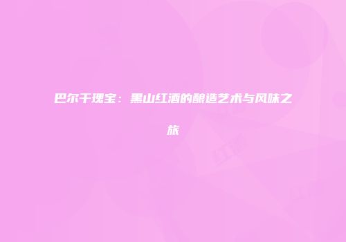 巴尔干瑰宝：黑山红酒的酿造艺术与风味之旅