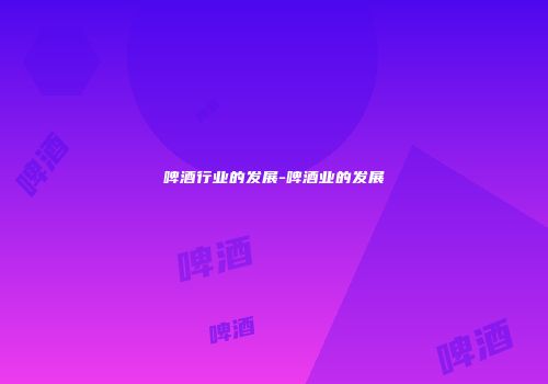 啤酒行业的发展-啤酒业的发展