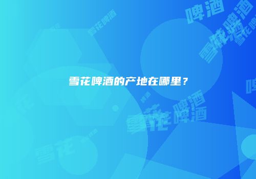 雪花啤酒的产地在哪里？