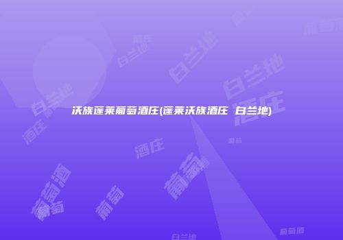 沃族蓬莱葡萄酒庄(蓬莱沃族酒庄 白兰地)