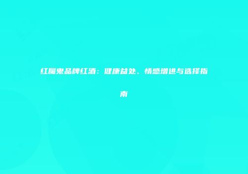 红魔鬼品牌红酒：健康益处、情感增进与选择指南