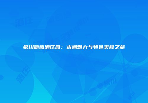 银川葡萄酒庄园：木桶魅力与特色美食之旅