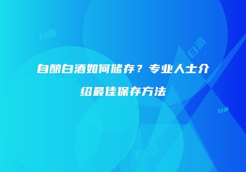 自酿白酒如何储存？专业人士介绍最佳保存方法