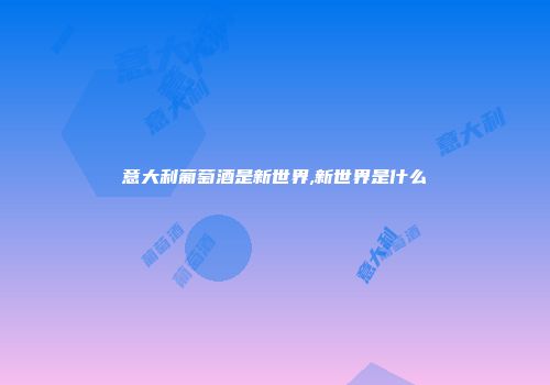 意大利葡萄酒是新世界,新世界是什么