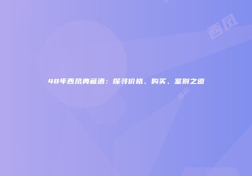 48年西凤典藏酒：探寻价格、购买、鉴别之道