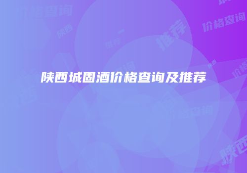 陕西城固酒价格查询及推荐