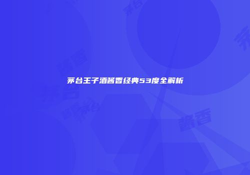 茅台王子酒酱香经典53度全解析