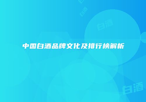 中国白酒品牌文化及排行榜解析