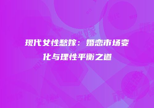 现代女性愁嫁：婚恋市场变化与理性平衡之道