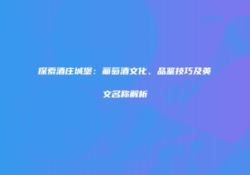 探索酒庄城堡：葡萄酒文化、品鉴技巧及英文名称解析