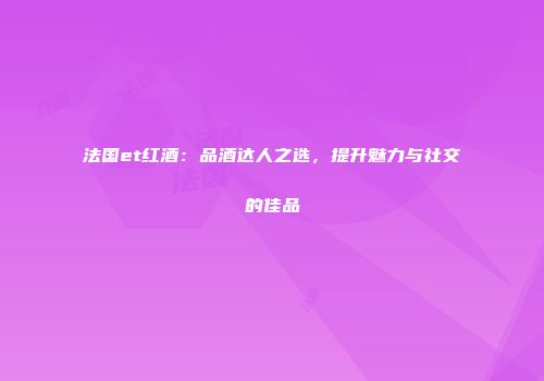 法国et红酒：品酒达人之选，提升魅力与社交的佳品