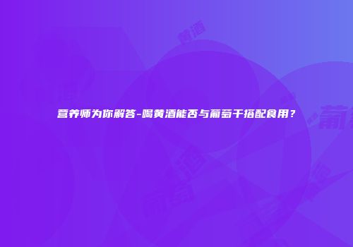 营养师为你解答-喝黄酒能否与葡萄干搭配食用？