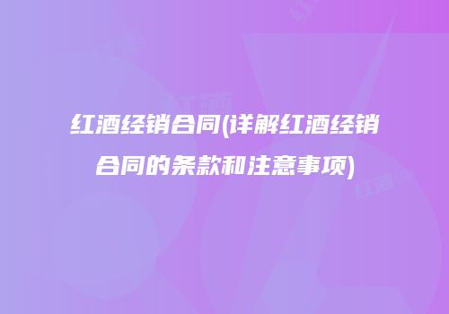 红酒经销合同(详解红酒经销合同的条款和注意事项)