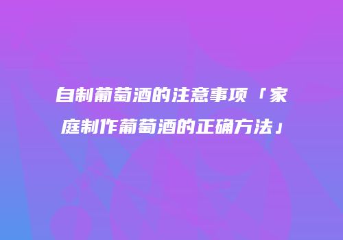 自制葡萄酒的注意事项「家庭制作葡萄酒的正确方法」