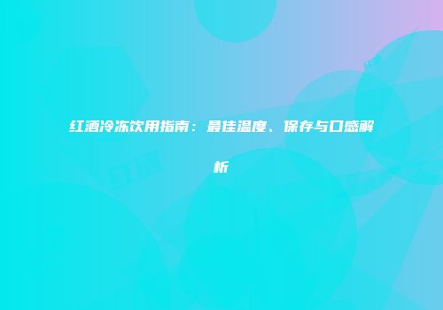 红酒冷冻饮用指南：最佳温度、保存与口感解析