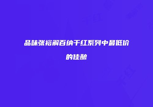 品味张裕解百纳干红系列中最低价的佳酿