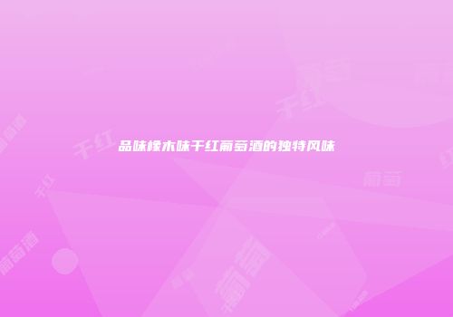品味橡木味干红葡萄酒的独特风味