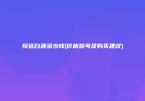 绥远白酒多少钱(价格参考及购买建议)
